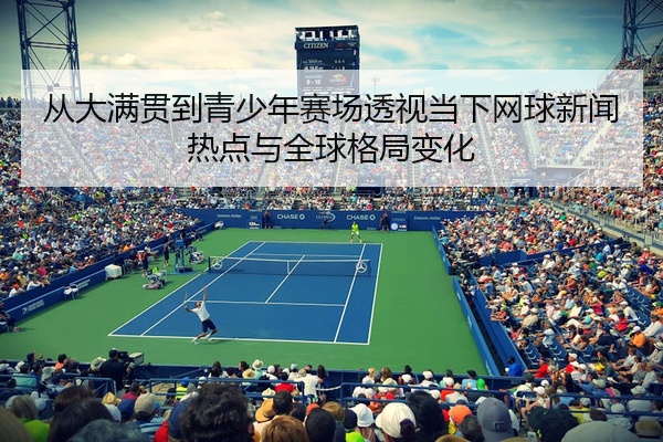 从大满贯到青少年赛场透视当下网球新闻热点与全球格局变化