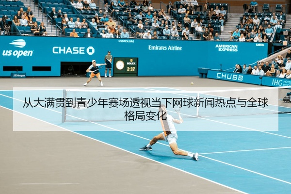 从大满贯到青少年赛场透视当下网球新闻热点与全球格局变化