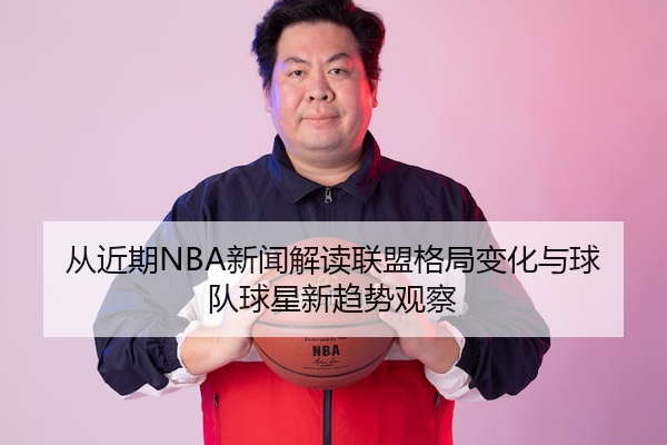 从近期NBA新闻解读联盟格局变化与球队球星新趋势观察