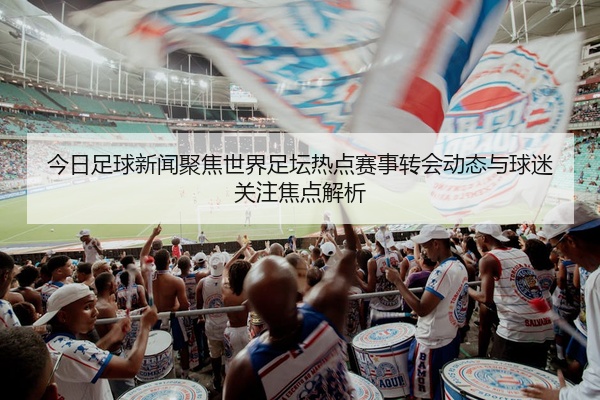 今日足球新闻聚焦世界足坛热点赛事转会动态与球迷关注焦点解析