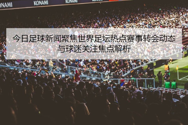 今日足球新闻聚焦世界足坛热点赛事转会动态与球迷关注焦点解析