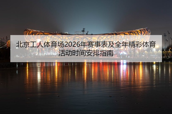 北京工人体育场2026年赛事表及全年精彩体育活动时间安排指南