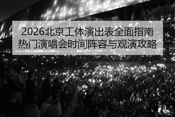 2026北京工体演出表全面指南热门演唱会时间阵容与观演攻略