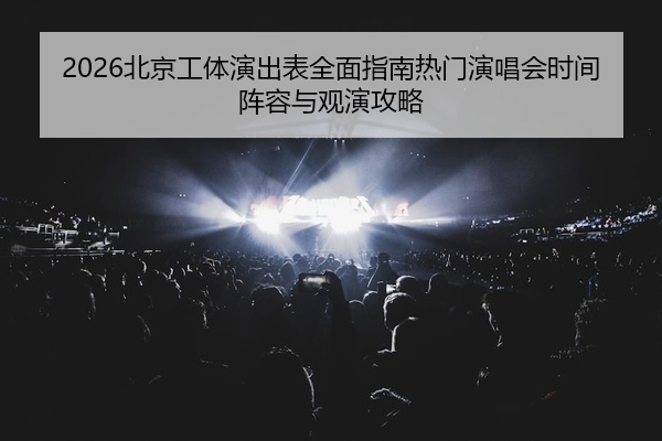2026北京工体演出表全面指南热门演唱会时间阵容与观演攻略