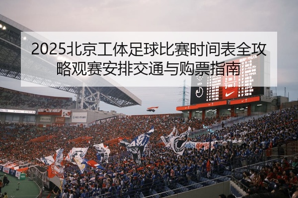 2025北京工体足球比赛时间表全攻略观赛安排交通与购票指南
