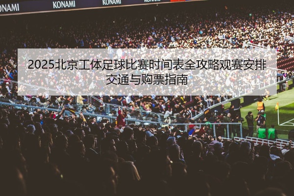 2025北京工体足球比赛时间表全攻略观赛安排交通与购票指南