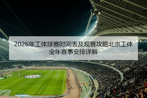 2026年工体球赛时间表及观赛攻略北京工体全年赛事安排详解