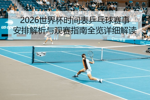 2026世界杯时间表乒乓球赛事安排解析与观赛指南全览详细解读