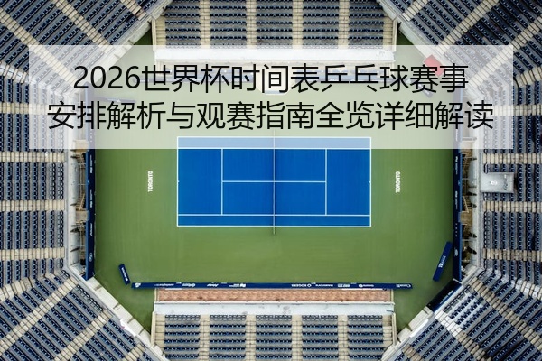 2026世界杯时间表乒乓球赛事安排解析与观赛指南全览详细解读