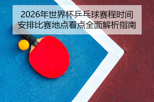 2026年世界杯乒乓球赛程时间安排比赛地点看点全面解析指南