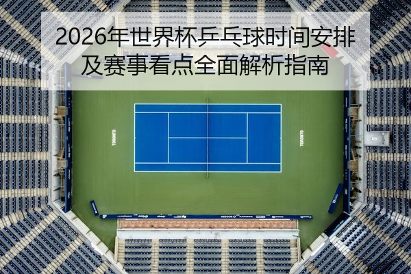 2026年世界杯乒乓球时间安排及赛事看点全面解析指南