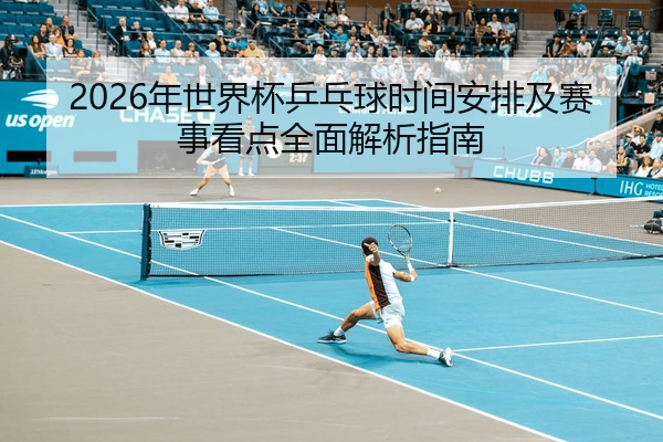 2026年世界杯乒乓球时间安排及赛事看点全面解析指南