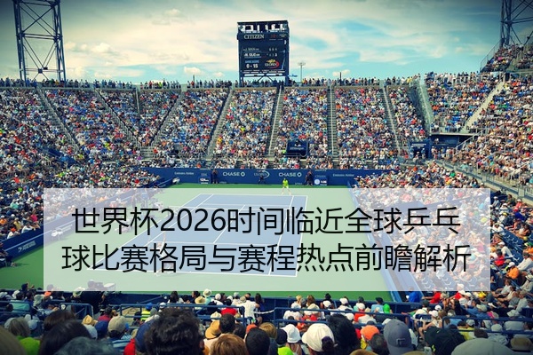 世界杯2026时间临近全球乒乓球比赛格局与赛程热点前瞻解析