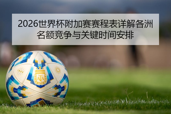 2026世界杯附加赛赛程表详解各洲名额竞争与关键时间安排