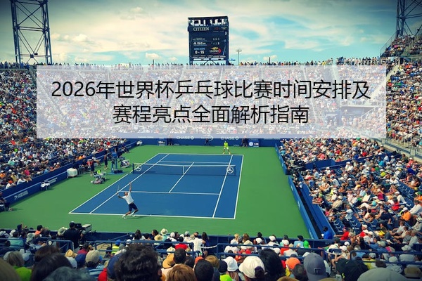 2026年世界杯乒乓球比赛时间安排及赛程亮点全面解析指南