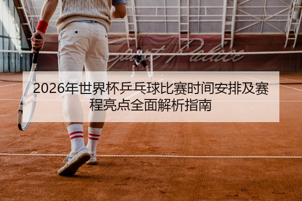 2026年世界杯乒乓球比赛时间安排及赛程亮点全面解析指南