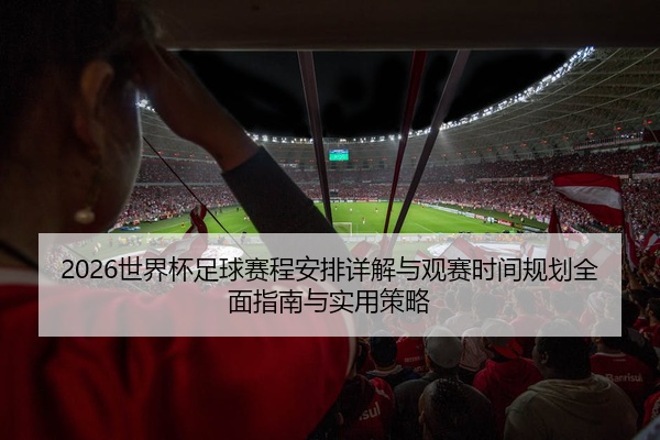 2026世界杯足球赛程安排详解与观赛时间规划全面指南与实用策略