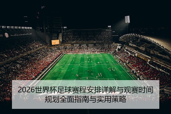 2026世界杯足球赛程安排详解与观赛时间规划全面指南与实用策略
