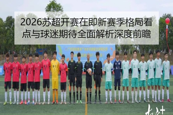 2026苏超开赛在即新赛季格局看点与球迷期待全面解析深度前瞻