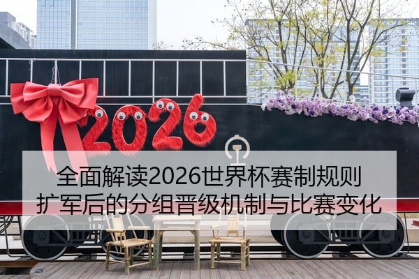 全面解读2026世界杯赛制规则扩军后的分组晋级机制与比赛变化