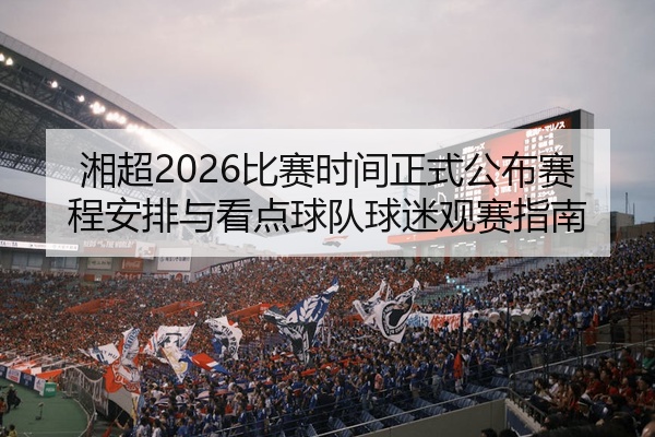 湘超2026比赛时间正式公布赛程安排与看点球队球迷观赛指南