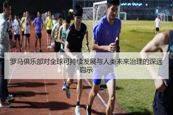 罗马俱乐部对全球可持续发展与人类未来治理的深远启示