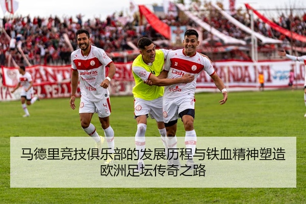 马德里竞技俱乐部的发展历程与铁血精神塑造欧洲足坛传奇之路