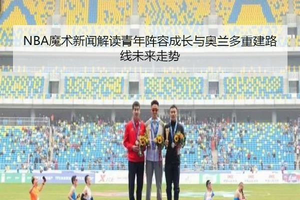 NBA魔术新闻解读青年阵容成长与奥兰多重建路线未来走势