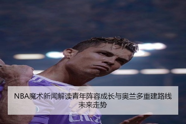 NBA魔术新闻解读青年阵容成长与奥兰多重建路线未来走势