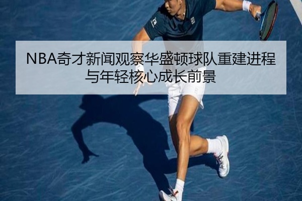 NBA奇才新闻观察华盛顿球队重建进程与年轻核心成长前景