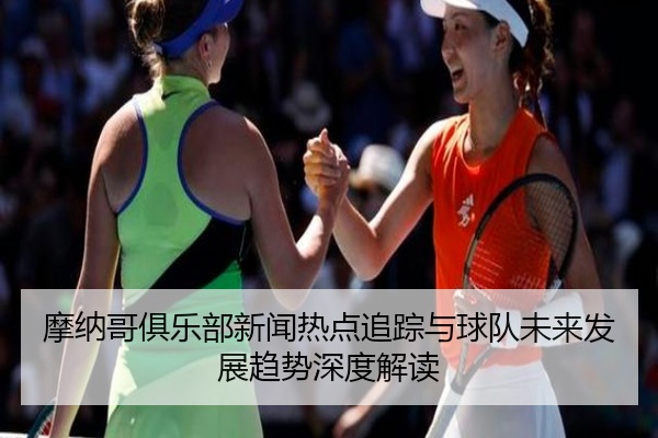 摩纳哥俱乐部新闻热点追踪与球队未来发展趋势深度解读