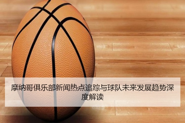 摩纳哥俱乐部新闻热点追踪与球队未来发展趋势深度解读
