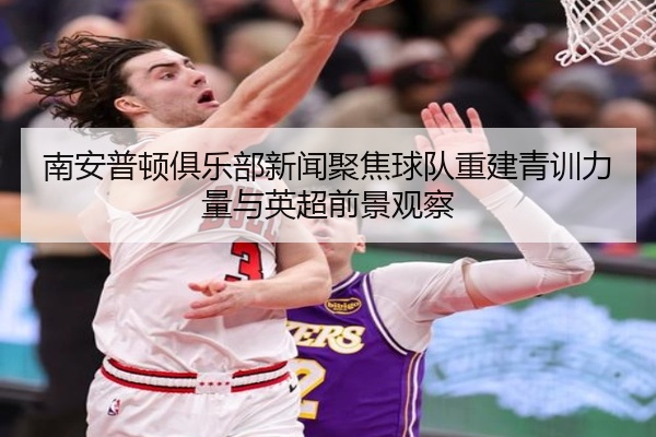 南安普顿俱乐部新闻聚焦球队重建青训力量与英超前景观察