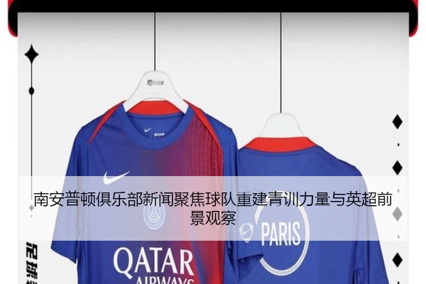 南安普顿俱乐部新闻聚焦球队重建青训力量与英超前景观察