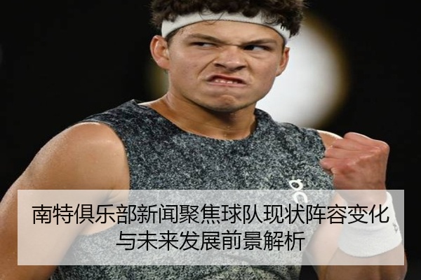 南特俱乐部新闻聚焦球队现状阵容变化与未来发展前景解析