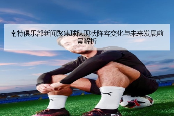南特俱乐部新闻聚焦球队现状阵容变化与未来发展前景解析