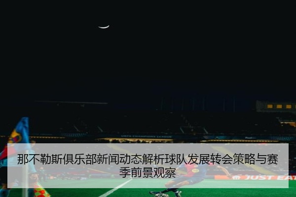 那不勒斯俱乐部新闻动态解析球队发展转会策略与赛季前景观察