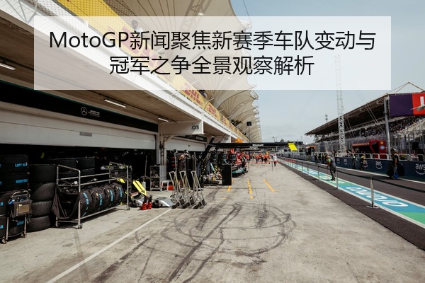 MotoGP新闻聚焦新赛季车队变动与冠军之争全景观察解析