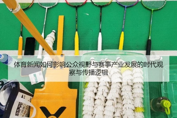 体育新闻如何影响公众视野与赛事产业发展的时代观察与传播逻辑