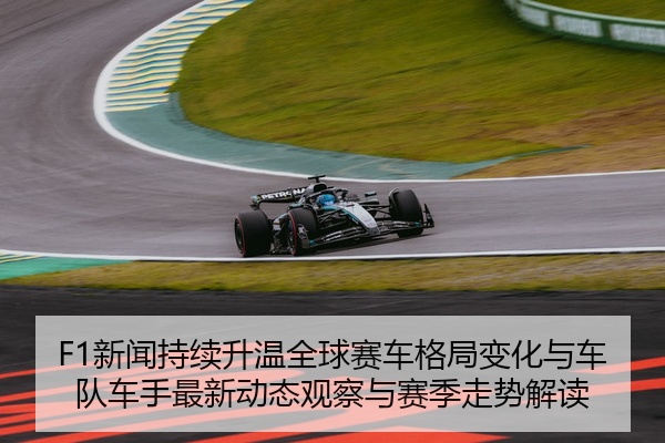 F1新闻持续升温全球赛车格局变化与车队车手最新动态观察与赛季走势解读