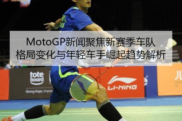 MotoGP新闻聚焦新赛季车队格局变化与年轻车手崛起趋势解析