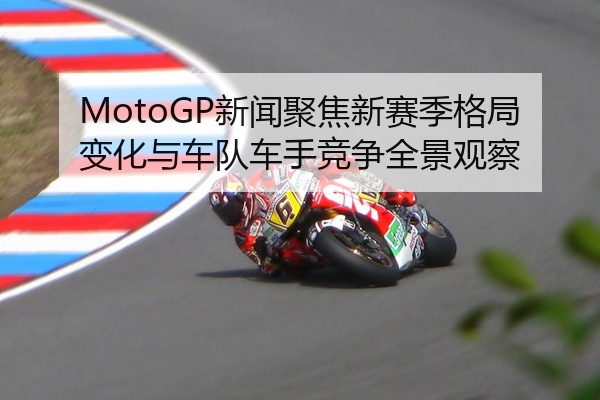 MotoGP新闻聚焦新赛季格局变化与车队车手竞争全景观察