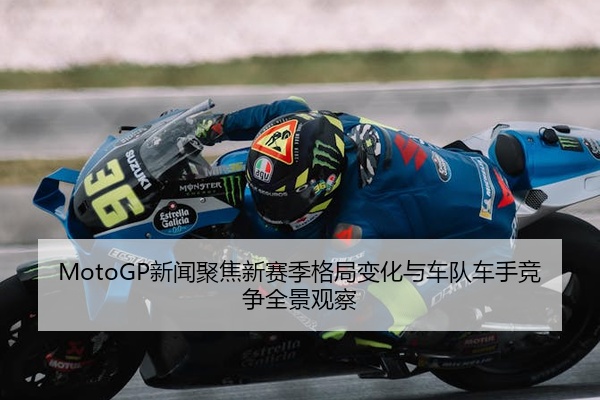 MotoGP新闻聚焦新赛季格局变化与车队车手竞争全景观察