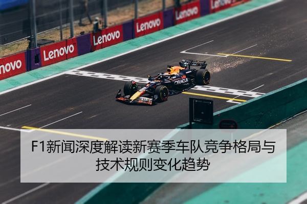 F1新闻深度解读新赛季车队竞争格局与技术规则变化趋势