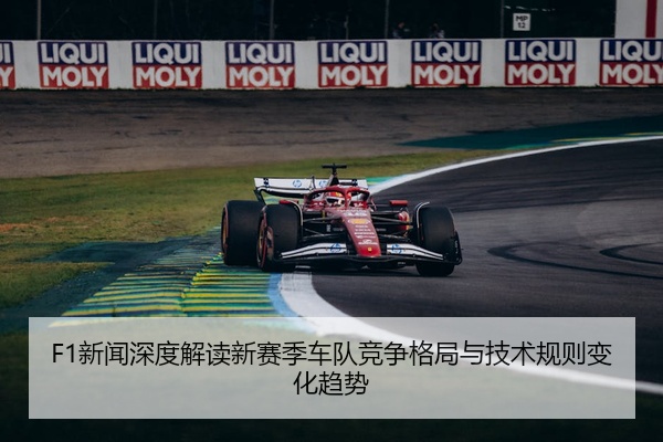 F1新闻深度解读新赛季车队竞争格局与技术规则变化趋势