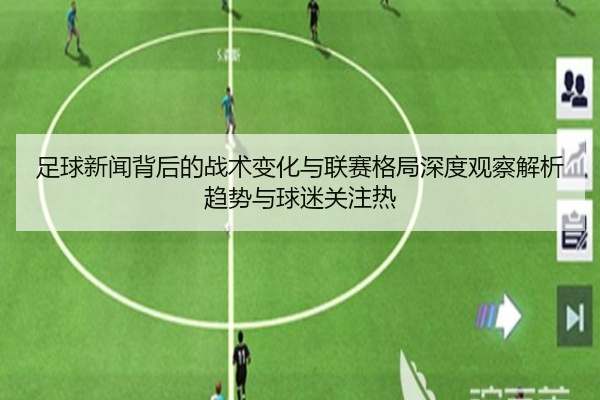 足球新闻背后的战术变化与联赛格局深度观察解析趋势与球迷关注热