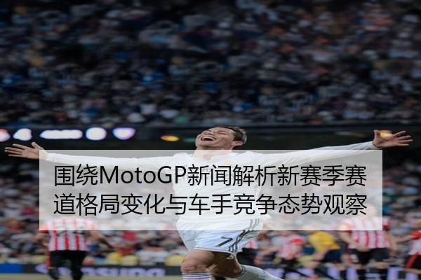 围绕MotoGP新闻解析新赛季赛道格局变化与车手竞争态势观察