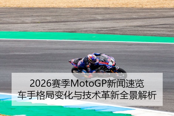2026赛季MotoGP新闻速览车手格局变化与技术革新全景解析