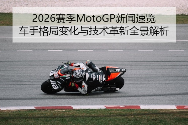 2026赛季MotoGP新闻速览车手格局变化与技术革新全景解析