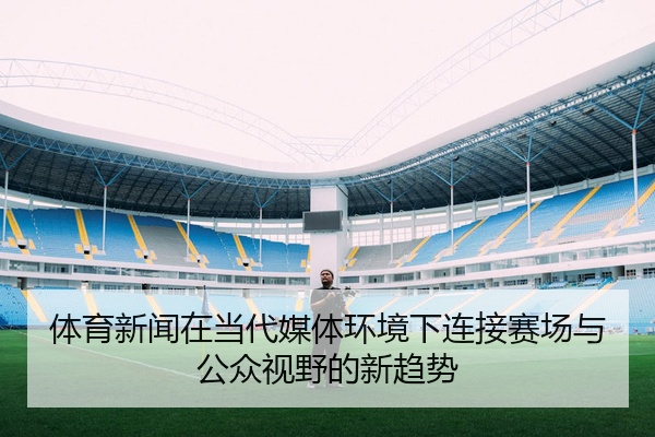 体育新闻在当代媒体环境下连接赛场与公众视野的新趋势
